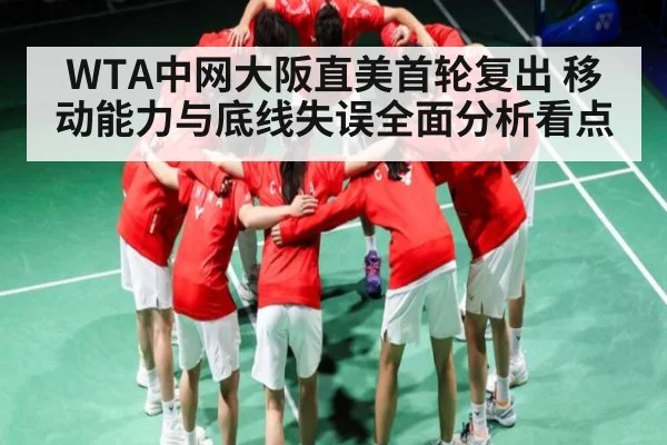 WTA中网大阪直美首轮复出 移动能力与底线失误全面分析看点