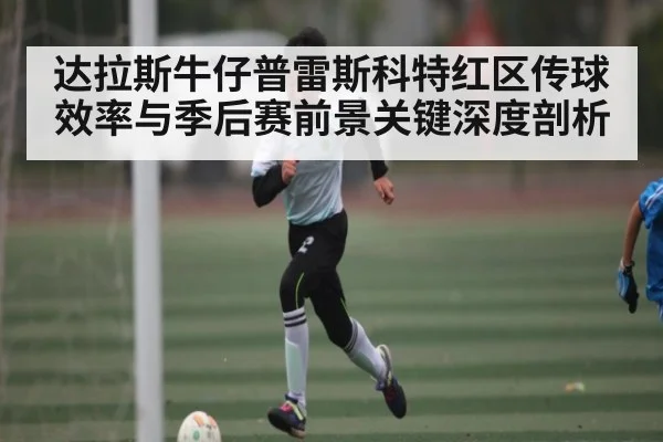 达拉斯牛仔普雷斯科特红区传球效率与季后赛前景关键深度剖析