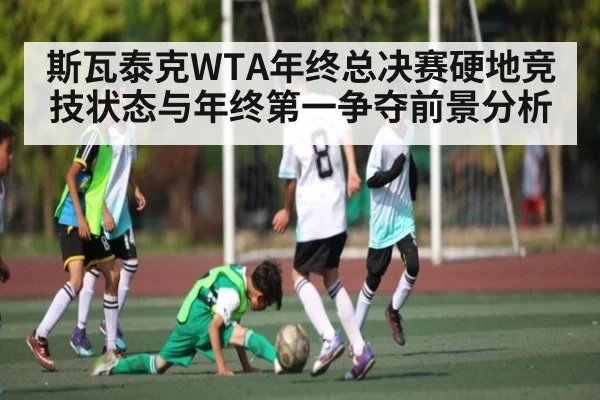 斯瓦泰克WTA年终总决赛硬地竞技状态与年终第一争夺前景分析