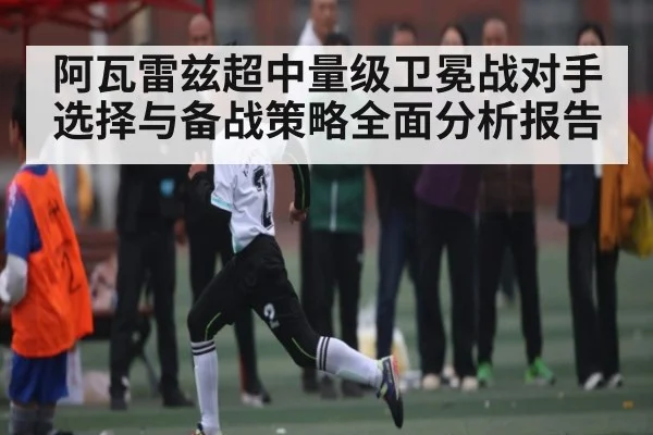阿瓦雷兹超中量级卫冕战对手选择与备战策略全面分析报告