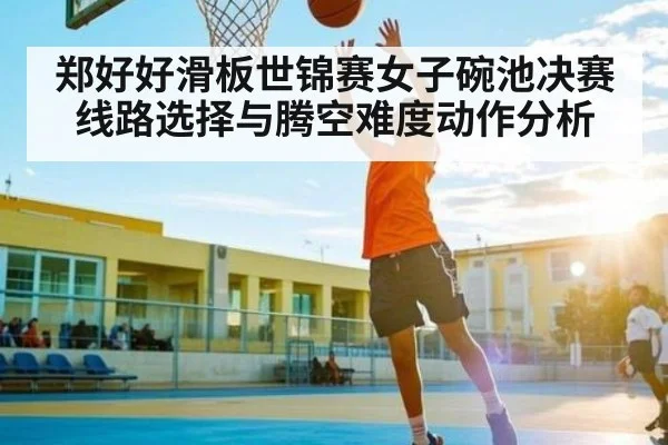 郑好好滑板世锦赛女子碗池决赛线路选择与腾空难度动作分析