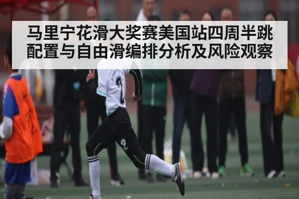 马里宁花滑大奖赛美国站四周半跳配置与自由滑编排分析及风险观察