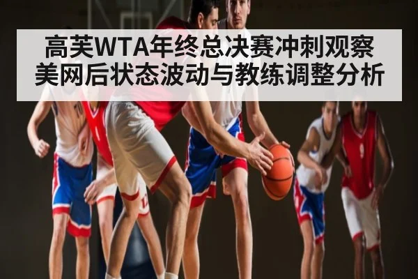 高芙WTA年终总决赛冲刺观察 美网后状态波动与教练调整分析