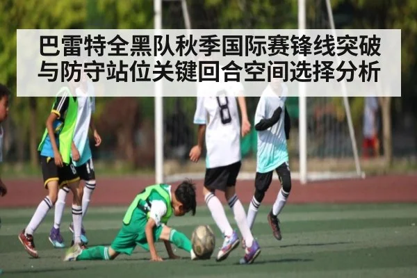 巴雷特全黑队秋季国际赛锋线突破与防守站位关键回合空间选择分析