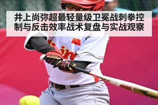 井上尚弥超最轻量级卫冕战刺拳控制与反击效率战术复盘与实战观察